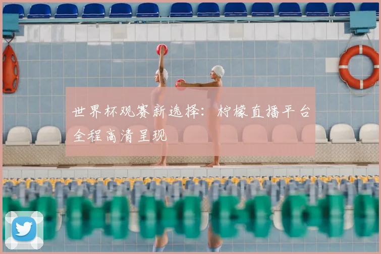世界杯观赛新选择：柠檬直播平台全程高清呈现