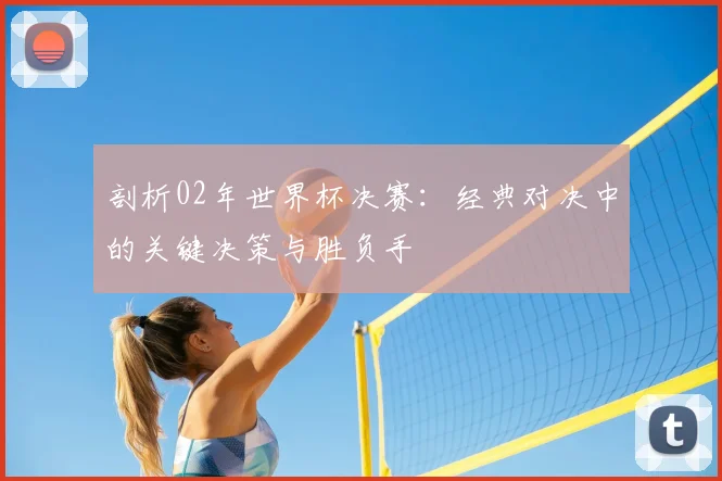 剖析02年世界杯决赛：经典对决中的关键决策与胜负手