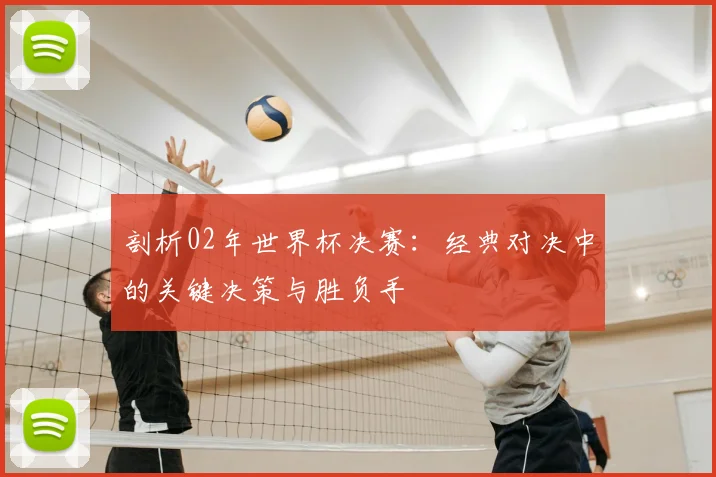 剖析02年世界杯决赛：经典对决中的关键决策与胜负手